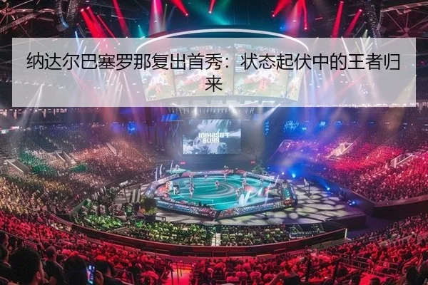纳达尔巴塞罗那复出首秀：状态起伏中的王者归来