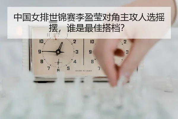 中国女排世锦赛李盈莹对角主攻人选摇摆，谁是最佳搭档？